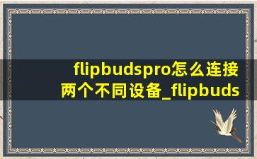 flipbudspro怎么连接两个不同设备_flipbuds pro怎么连接其他手机